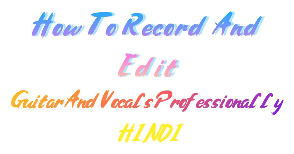 How To Record And Edit Guitar And Vocals Professionally In Hindi